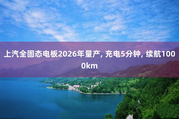 上汽全固态电板2026年量产, 充电5分钟, 续航1000km