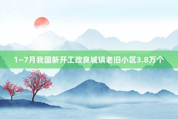 1—7月我国新开工改良城镇老旧小区3.8万个