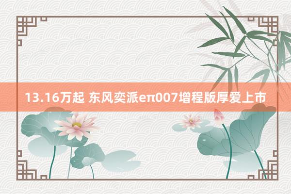 13.16万起 东风奕派eπ007增程版厚爱上市