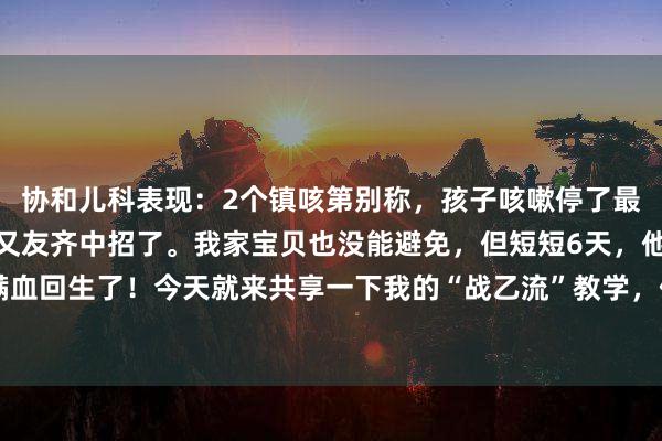 协和儿科表现：2个镇咳第别称，孩子咳嗽停了最近乙流刻薄，很多小一又友齐中招了。我家宝贝也没能避免，但短短6天，他就满血回生了！今天就来共享一下我的“战乙流”教学，但愿能帮到其他慌乱的家长们。