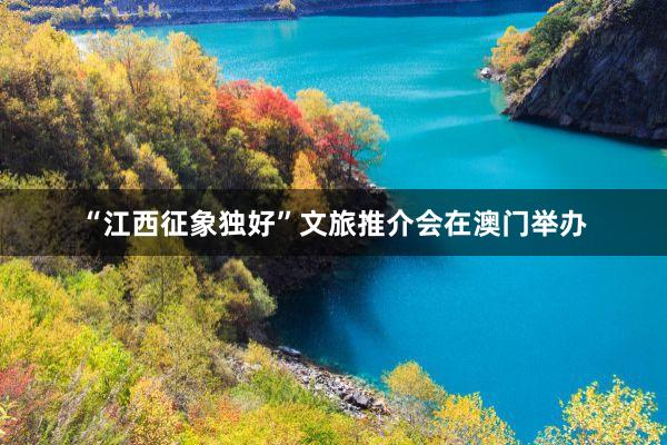 “江西征象独好”文旅推介会在澳门举办