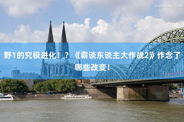 野1的究极进化！？《霸谈东谈主大作战2》作念了哪些改变！