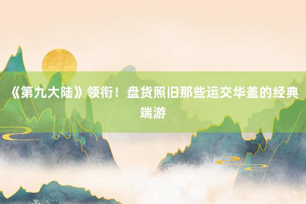 《第九大陆》领衔！盘货照旧那些运交华盖的经典端游