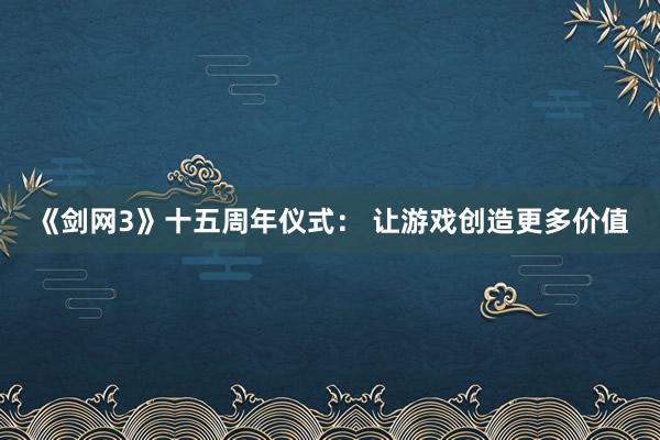 《剑网3》十五周年仪式： 让游戏创造更多价值