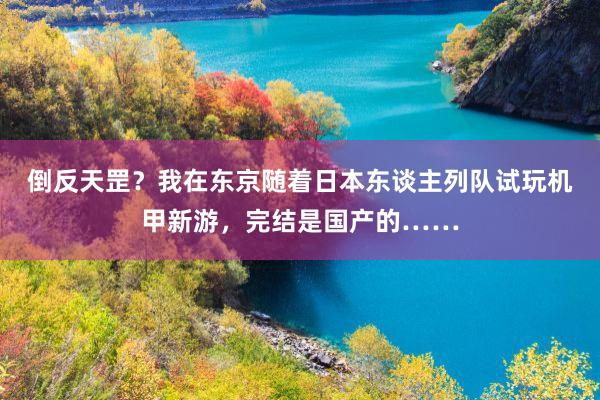 倒反天罡？我在东京随着日本东谈主列队试玩机甲新游，完结是国产的……