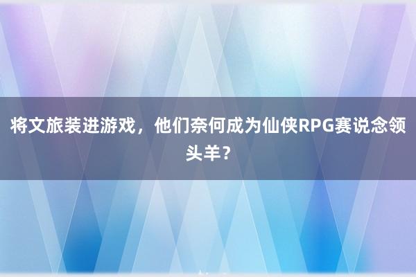 将文旅装进游戏，他们奈何成为仙侠RPG赛说念领头羊？