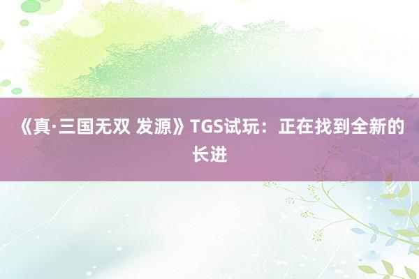 《真·三国无双 发源》TGS试玩：正在找到全新的长进