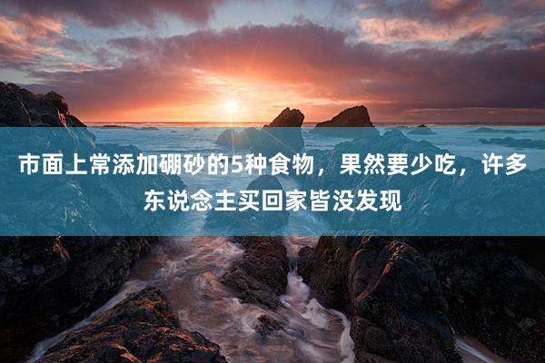 市面上常添加硼砂的5种食物，果然要少吃，许多东说念主买回家皆没发现