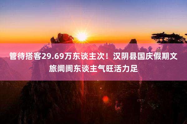 管待搭客29.69万东谈主次！汉阴县国庆假期文旅阛阓东谈主气旺活力足