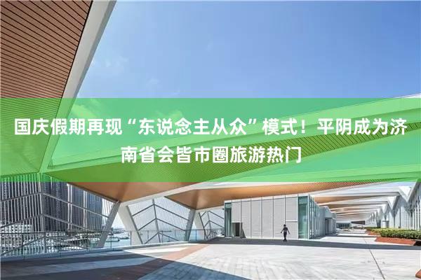 国庆假期再现“东说念主从众”模式！平阴成为济南省会皆市圈旅游热门