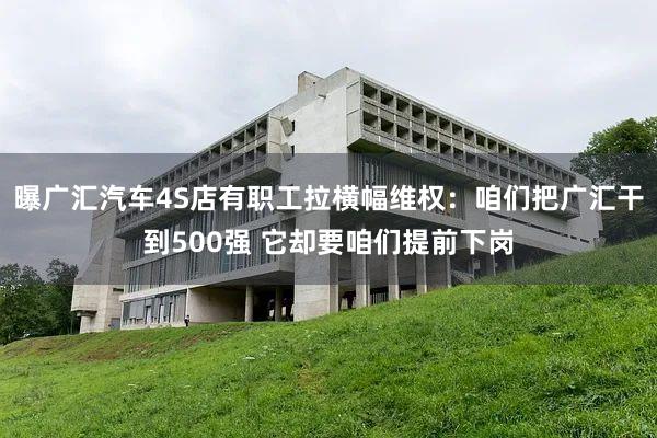 曝广汇汽车4S店有职工拉横幅维权：咱们把广汇干到500强 它却要咱们提前下岗