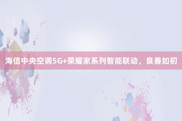 海信中央空调5G+荣耀家系列智能联动，良善如初