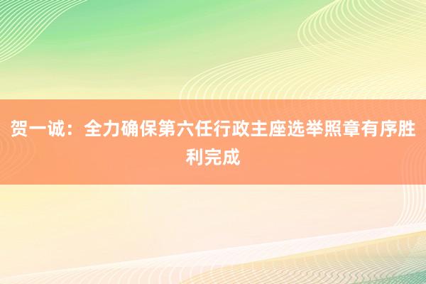 贺一诚：全力确保第六任行政主座选举照章有序胜利完成