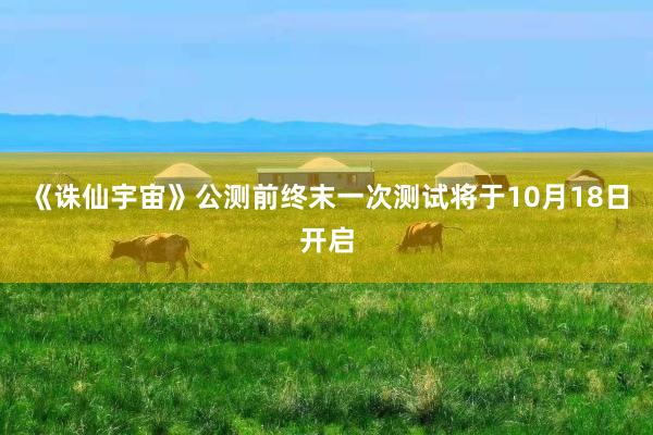 《诛仙宇宙》公测前终末一次测试将于10月18日开启