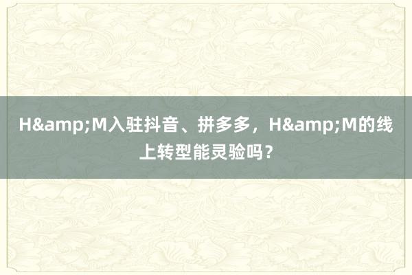 H&M入驻抖音、拼多多，H&M的线上转型能灵验吗？