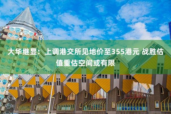 大华继显：上调港交所见地价至355港元 战胜估值重估空间或有限