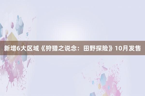 新增6大区域《狩猎之说念：田野探险》10月发售