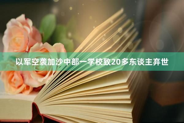 以军空袭加沙中部一学校致20多东谈主弃世