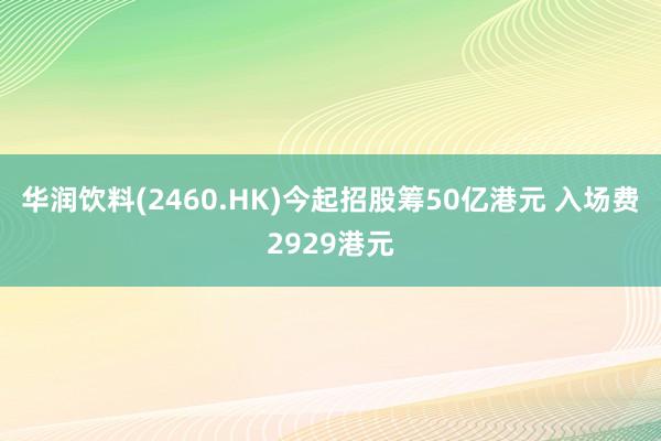 华润饮料(2460.HK)今起招股筹50亿港元 入场费2929港元