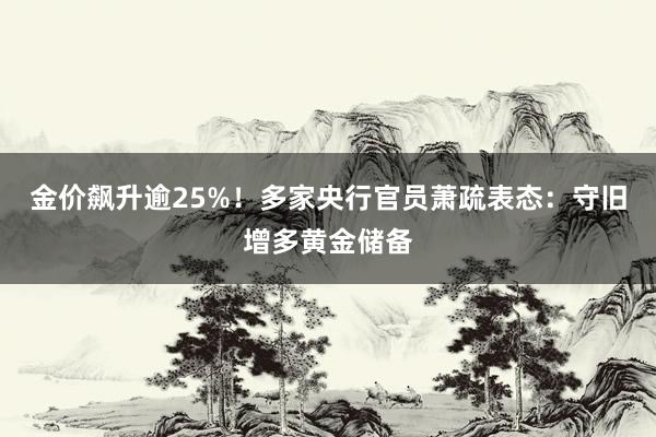 金价飙升逾25%！多家央行官员萧疏表态：守旧增多黄金储备