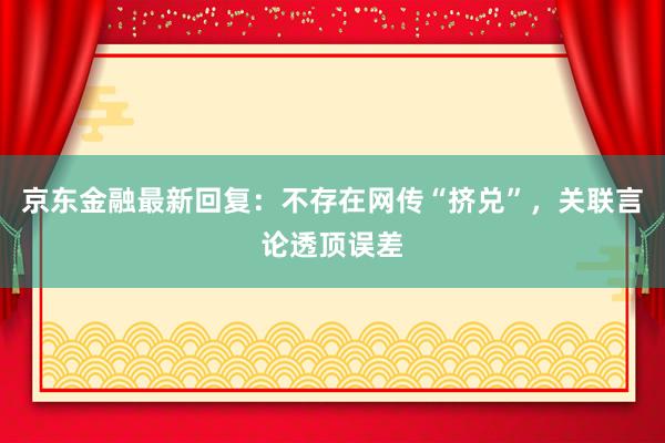 京东金融最新回复：不存在网传“挤兑”，关联言论透顶误差