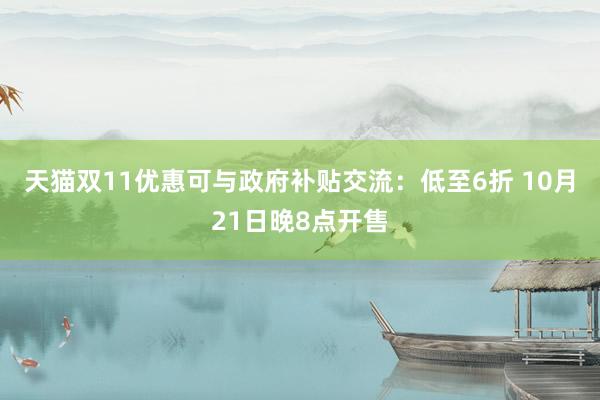 天猫双11优惠可与政府补贴交流：低至6折 10月21日晚8点开售