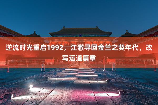 逆流时光重启1992，江澈寻回金兰之契年代，改写运道篇章