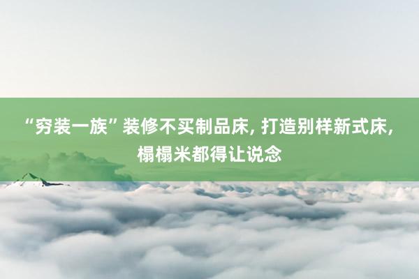 “穷装一族”装修不买制品床, 打造别样新式床, 榻榻米都得让说念