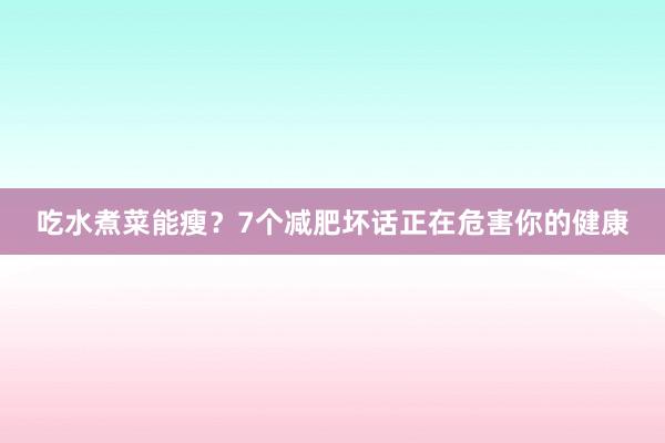 吃水煮菜能瘦？7个减肥坏话正在危害你的健康