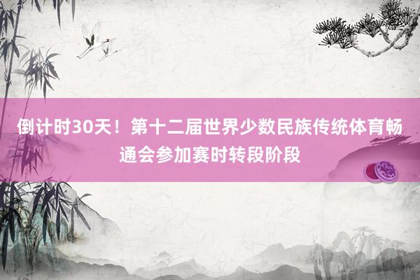 倒计时30天！第十二届世界少数民族传统体育畅通会参加赛时转段阶段