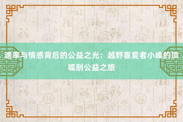 速率与情感背后的公益之光：越野喜爱者小峰的顶呱刮公益之旅