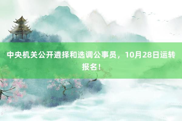 中央机关公开遴择和选调公事员，10月28日运转报名！