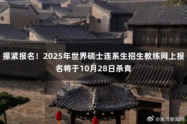 攥紧报名！2025年世界硕士连系生招生教练网上报名将于10月28日杀青