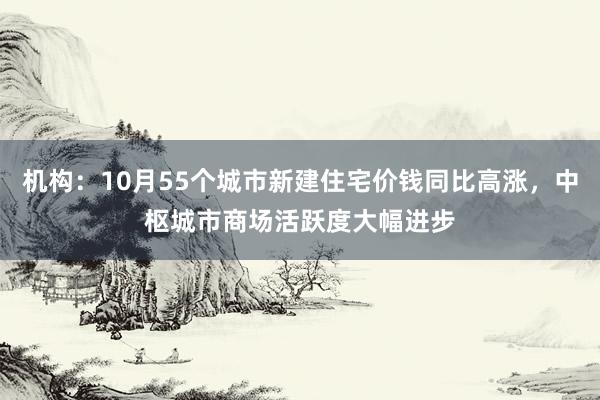 机构：10月55个城市新建住宅价钱同比高涨，中枢城市商场活跃度大幅进步