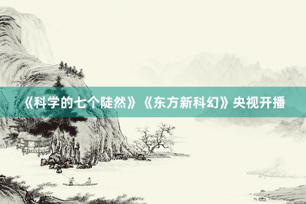 《科学的七个陡然》《东方新科幻》央视开播