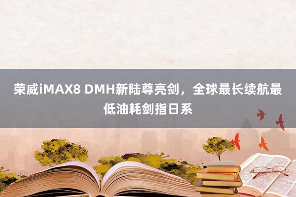 荣威iMAX8 DMH新陆尊亮剑，全球最长续航最低油耗剑指日系