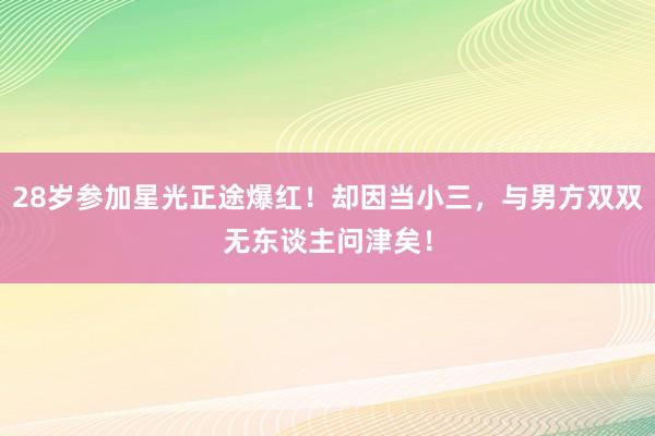 28岁参加星光正途爆红！却因当小三，与男方双双无东谈主问津矣！