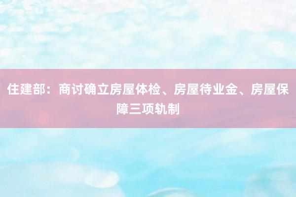 住建部：商讨确立房屋体检、房屋待业金、房屋保障三项轨制